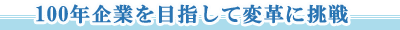 100年企業を目指して変革に挑戦